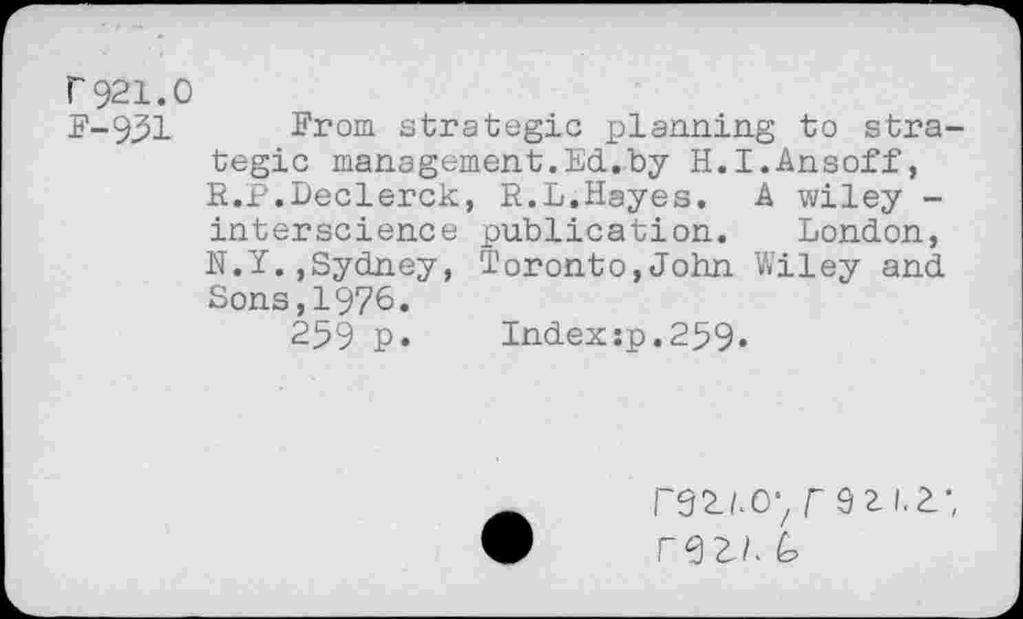 ﻿r921.0
F-931 From strategic planning to strategic management.Ed.by H.I.Ansoff, R.P.Declerck, R.L.Hayes. A wiley -interscience publication. London, N.Y.,Sydney, Toronto,John Wiley and Sons,1976.
259 P* Index:p.259*